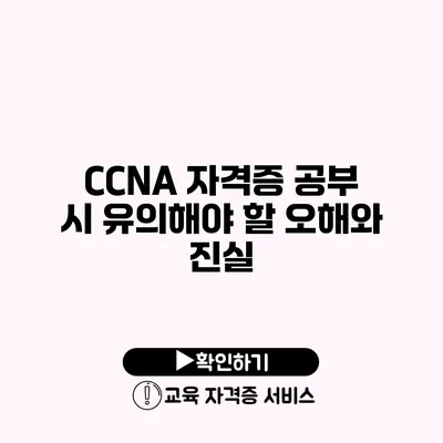 CCNA 자격증 공부 시 유의해야 할 오해와 진실