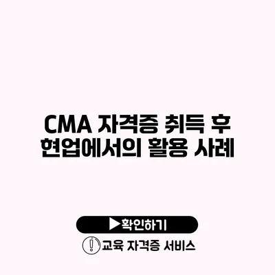 CMA 자격증 취득 후 현업에서의 활용 사례