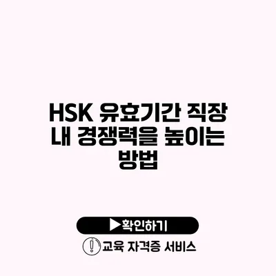 HSK 유효기간 직장 내 경쟁력을 높이는 방법