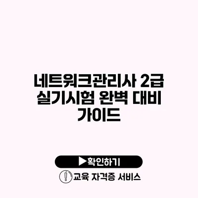 네트워크관리사 2급 실기시험 완벽 대비 가이드