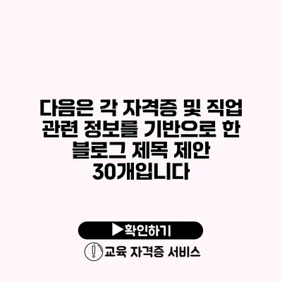 다음은 각 자격증 및 직업 관련 정보를 기반으로 한 블로그 제목 제안 30개입니다