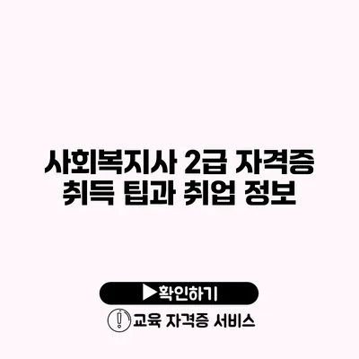 사회복지사 2급 자격증 취득 팁과 취업 정보