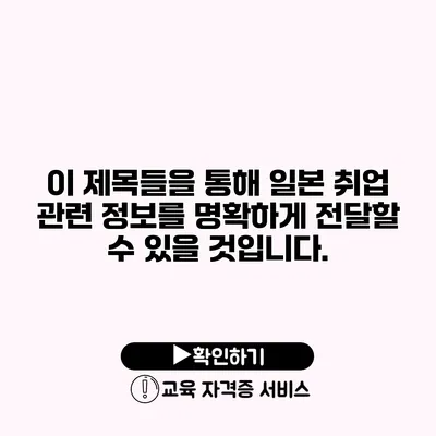 이 제목들을 통해 일본 취업 관련 정보를 명확하게 전달할 수 있을 것입니다.