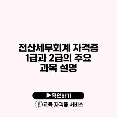 전산세무회계 자격증 1급과 2급의 주요 과목 설명