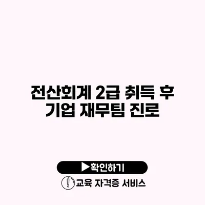 전산회계 2급 취득 후 기업 재무팀 진로