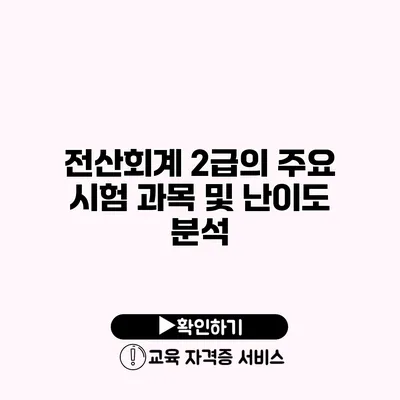 전산회계 2급의 주요 시험 과목 및 난이도 분석