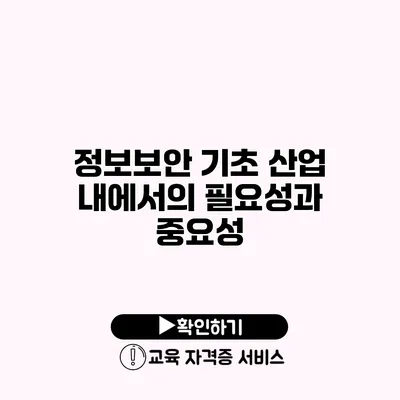 정보보안 기초 산업 내에서의 필요성과 중요성